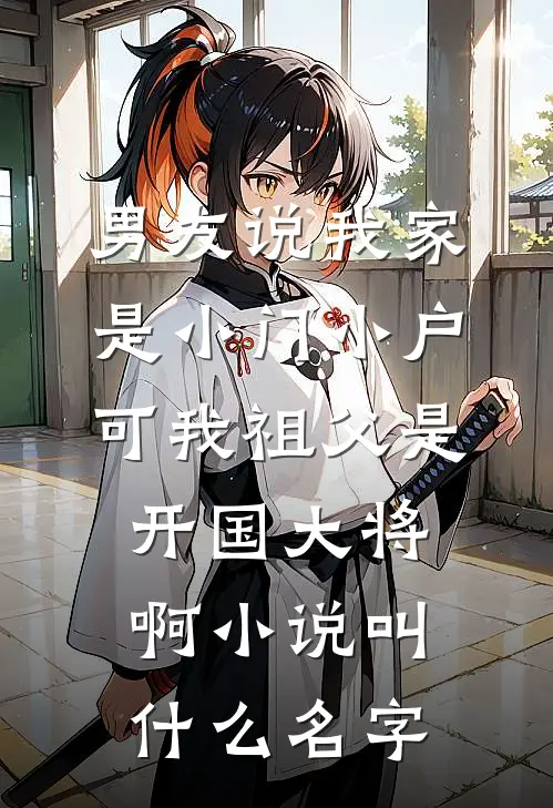 男友说我家是小门小户，可我祖父是开国大将啊小说叫什么名字