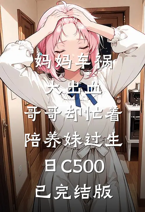 妈妈车祸大出血，哥哥却忙着陪养妹过生日C500已完结版
