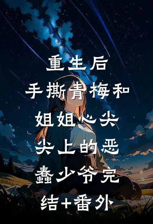 重生后，手撕青梅和姐姐心尖尖上的恶蠢少爷完结+番外