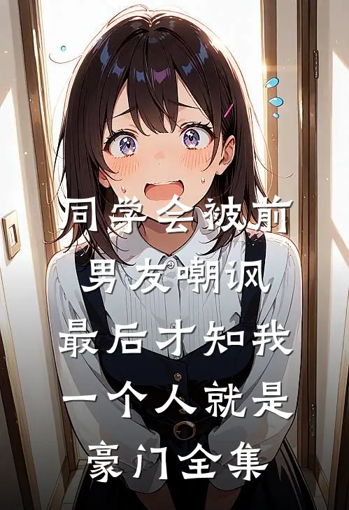 同学会被前男友嘲讽，最后才知我一个人就是豪门全集