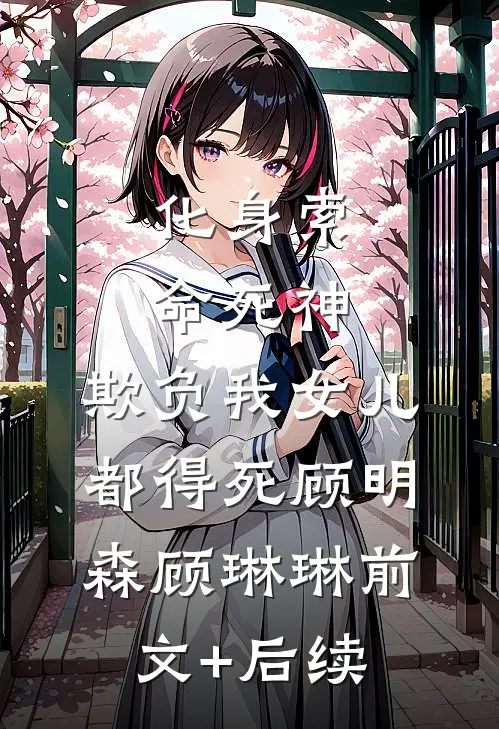 化身索命死神，欺负我女儿都得死顾明森顾琳琳前文+后续