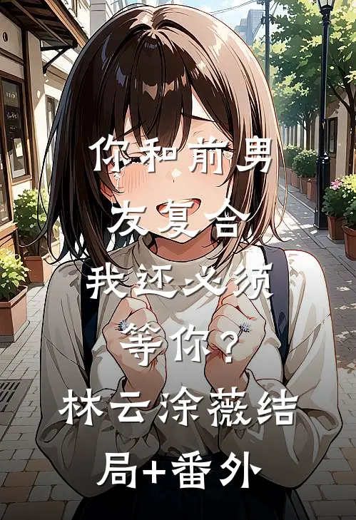 你和前男友复合，我还必须等你？林云涂薇结局+番外