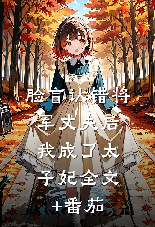 脸盲认错将军丈夫后，我成了太子妃全文+番茄