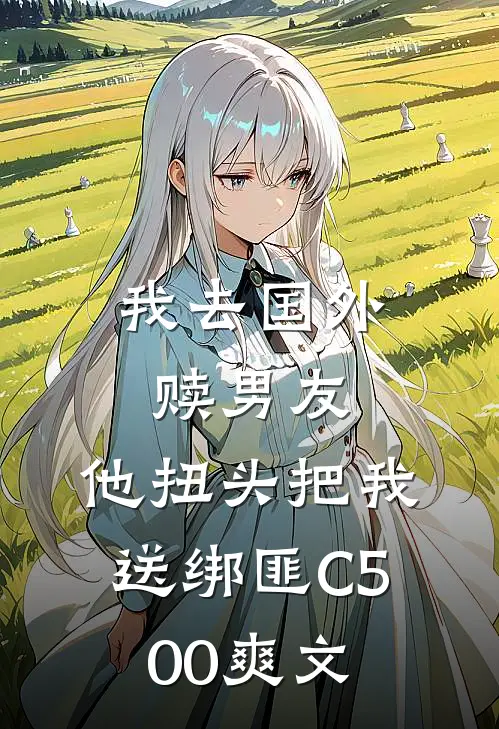 我去国外赎男友，他扭头把我送绑匪C500爽文