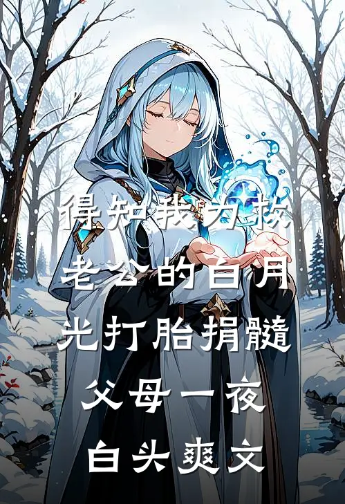 得知我为救老公的白月光打胎捐髓，父母一夜白头爽文