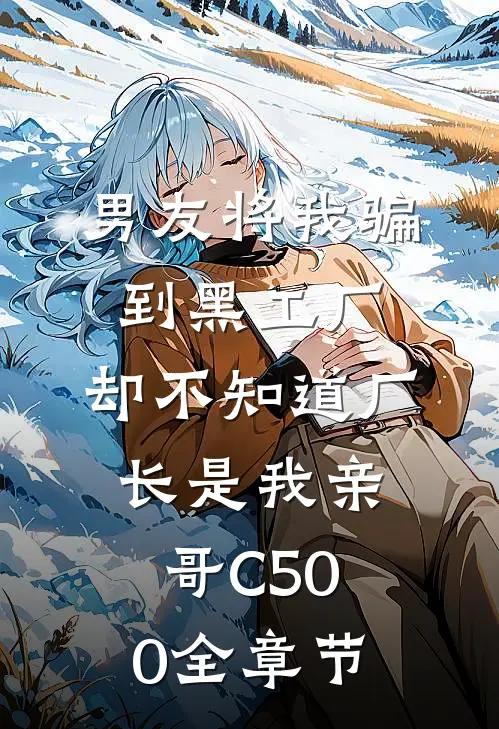 男友将我骗到黑工厂，却不知道厂长是我亲哥C500全章节