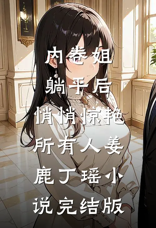 内卷姐躺平后，悄悄惊艳所有人姜鹿丁瑶小说完结版