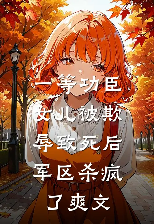 一等功臣女儿被欺辱致死后，军区杀疯了爽文