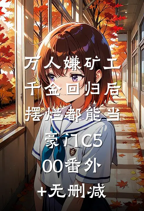 万人嫌矿工千金回归后，摆烂都能当豪门C500番外+无删减
