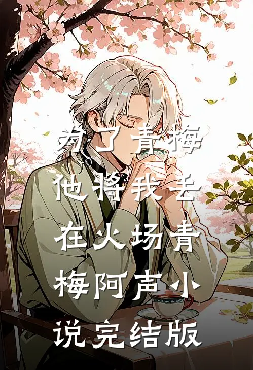 为了青梅，他将我丢在火场青梅阿声小说完结版