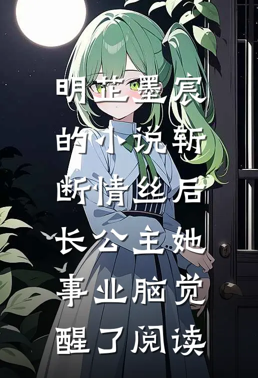 明芷墨宸的小说斩断情丝后，长公主她事业脑觉醒了阅读