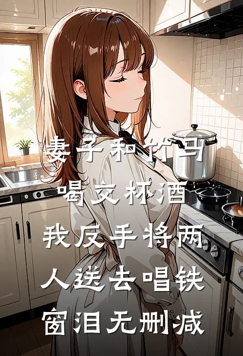 妻子和竹马喝交杯酒，我反手将两人送去唱铁窗泪无删减