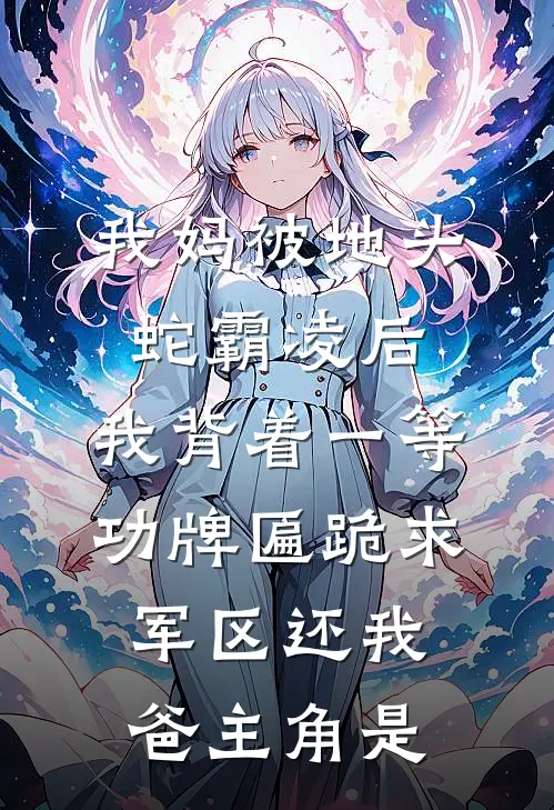 我妈被地头蛇霸凌后，我背着一等功牌匾跪求军区还我爸主角是