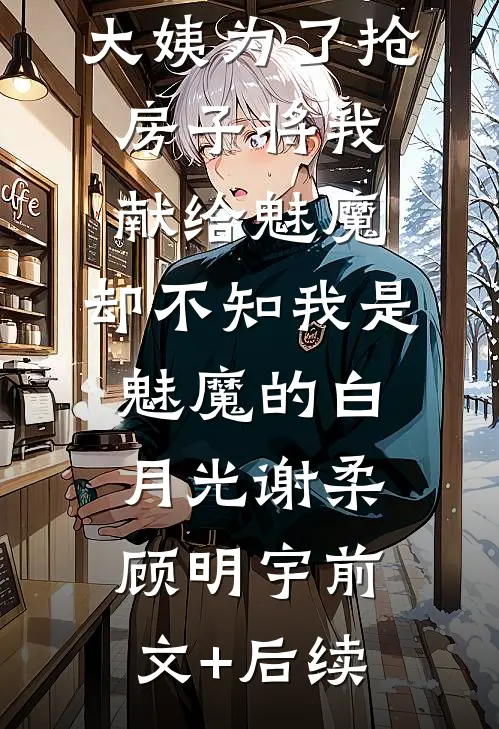 大姨为了抢房子将我献给魅魔，却不知我是魅魔的白月光谢柔顾明宇前文+后续