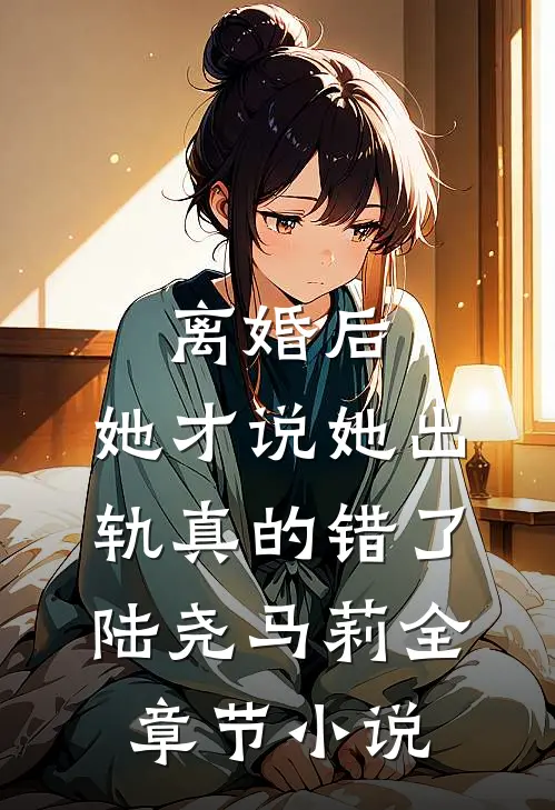 离婚后，她才说她出轨真的错了陆尧马莉全章节小说