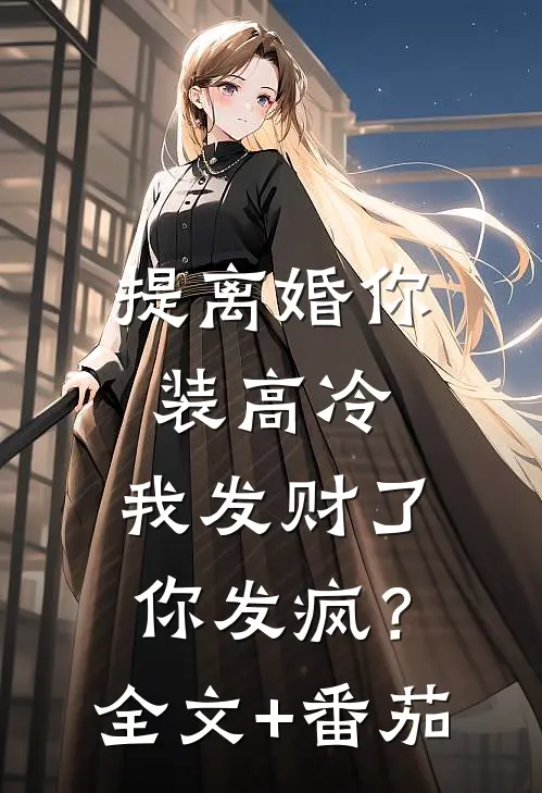 提离婚你装高冷，我发财了你发疯？全文+番茄