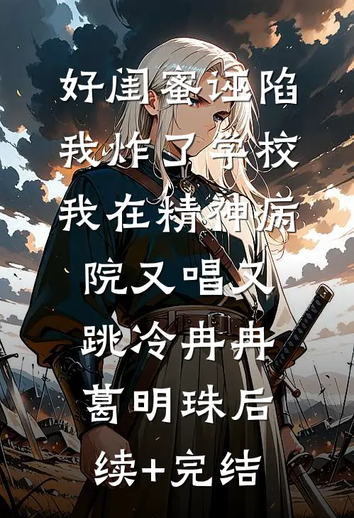 好闺蜜诬陷我炸了学校，我在精神病院又唱又跳冷冉冉葛明珠后续+完结