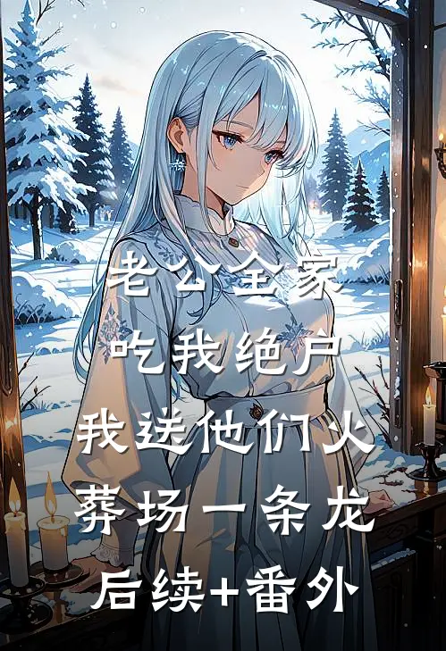 老公全家吃我绝户，我送他们火葬场一条龙后续+番外