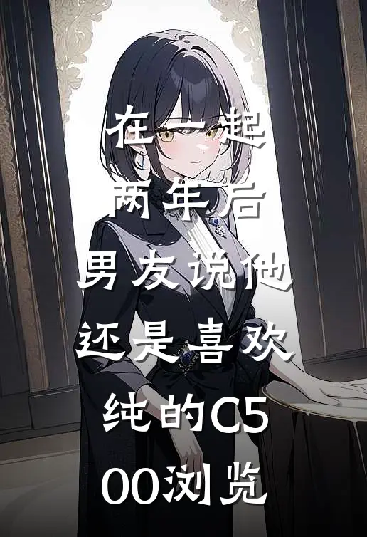 在一起两年后，男友说他还是喜欢纯的C500浏览
