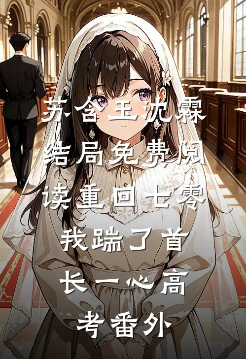 苏含玉沈霖结局免费阅读重回七零，我踹了首长一心高考番外