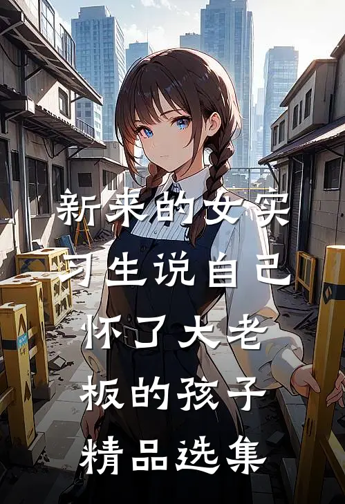 新来的女实习生说自己怀了大老板的孩子精品选集