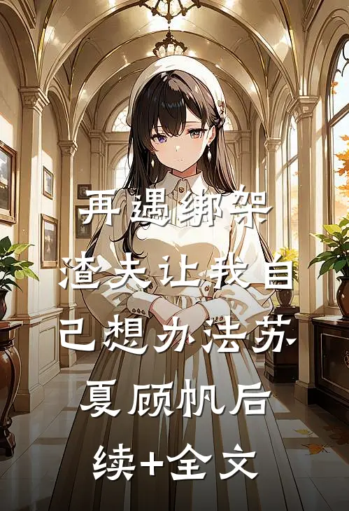 再遇绑架，渣夫让我自己想办法苏夏顾帆后续+全文
