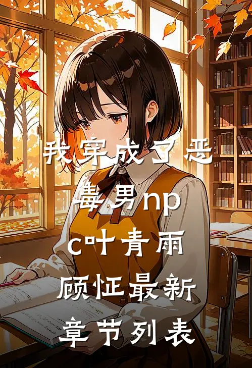 我穿成了恶毒男npc叶青雨顾怔最新章节列表