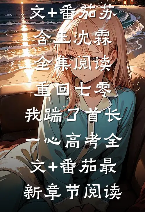 重回七零,我踹了首长一心高考全文+番茄