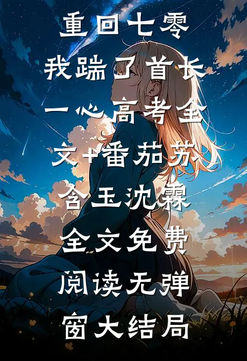 重回七零,我踹了首长一心高考全文+番茄