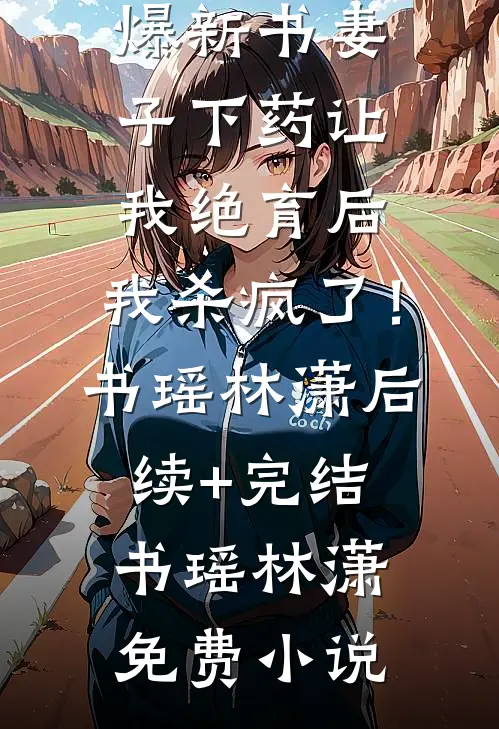 妻子下药让我绝育后,我杀疯了!书瑶林潇后续+完结