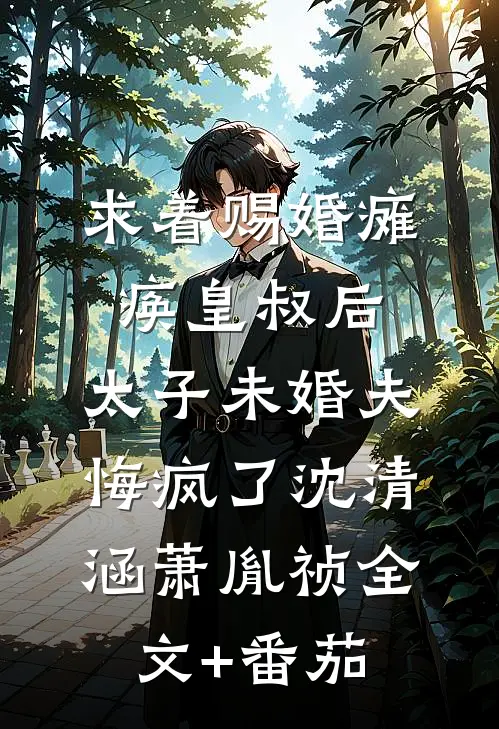 求着赐婚瘫痪皇叔后，太子未婚夫悔疯了沈清涵萧胤祯全文+番茄