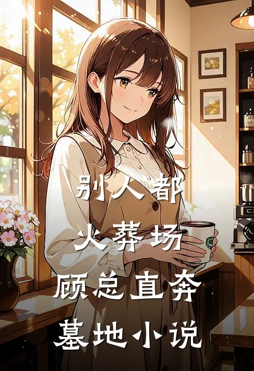 别人都火葬场，顾总直奔墓地小说