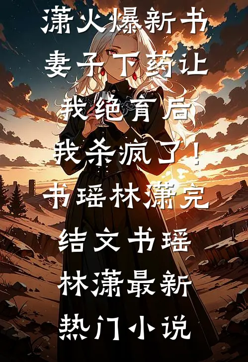 妻子下药让我绝育后，我杀疯了！书瑶林潇完结文