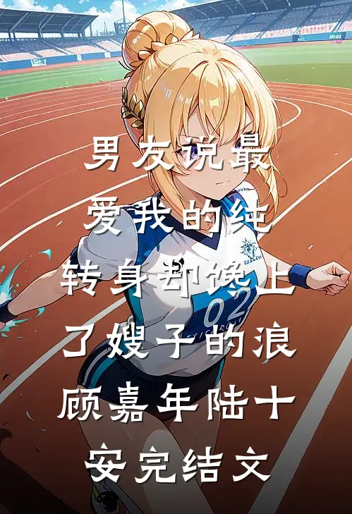 男友说最爱我的纯，转身却馋上了嫂子的浪顾嘉年陆十安完结文