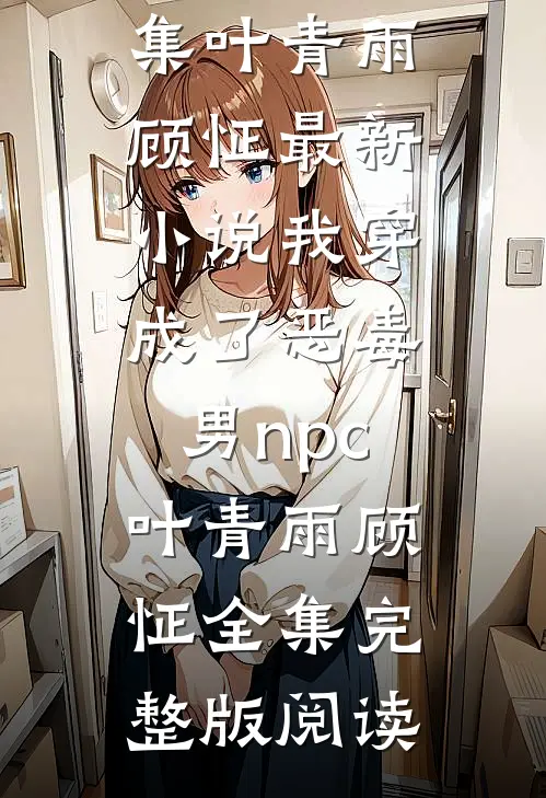 我穿成了恶毒男npc叶青雨顾怔 全集