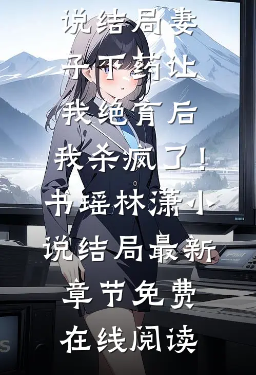 妻子下药让我绝育后，我杀疯了！书瑶林潇小说结局