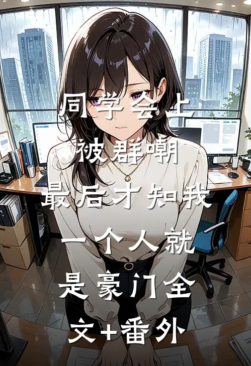 同学会上被群嘲，最后才知我一个人就是豪门全文+番外