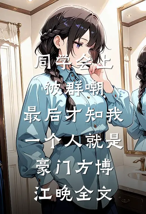 同学会上被群嘲，最后才知我一个人就是豪门方博江晚全文