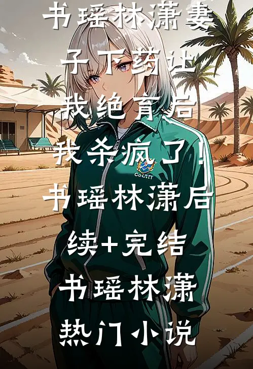妻子下药让我绝育后,我杀疯了!书瑶林潇后续+完结