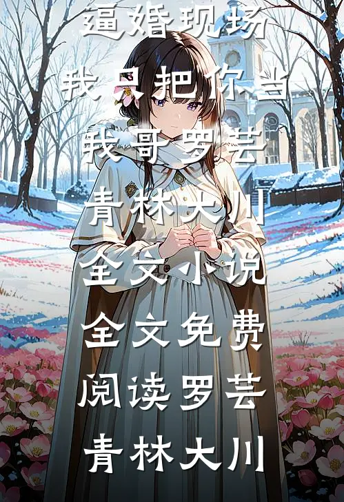 重回逼婚现场，我只把你当我哥罗芸青林大川全文小说