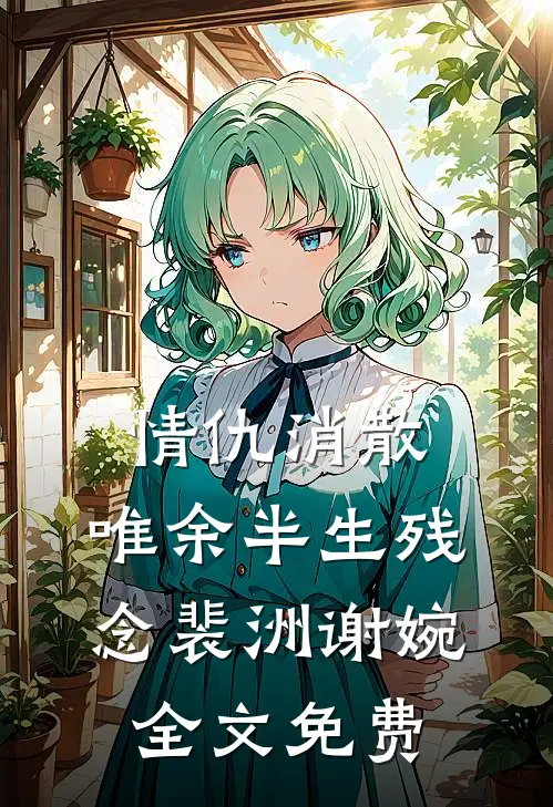 情仇消散，唯余半生残念裴洲谢婉全文免费