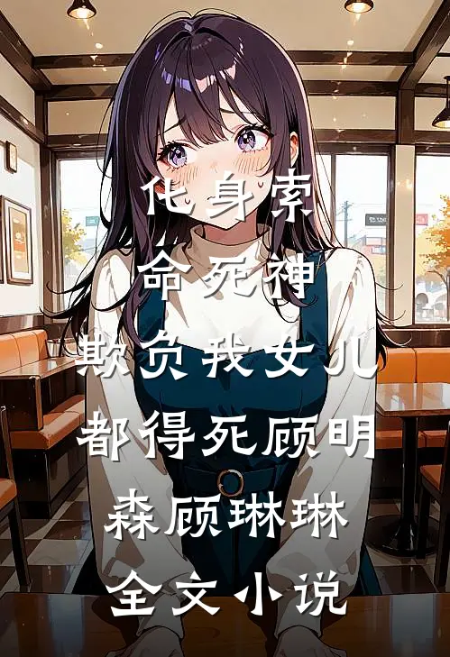 化身索命死神，欺负我女儿都得死顾明森顾琳琳全文小说