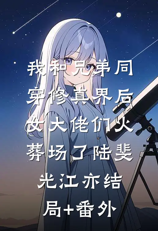 我和兄弟同穿修真界后，女大佬们火葬场了陆斐光江亦结局+番外