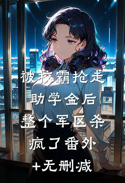 被校霸抢走助学金后，整个军区杀疯了番外+无删减
