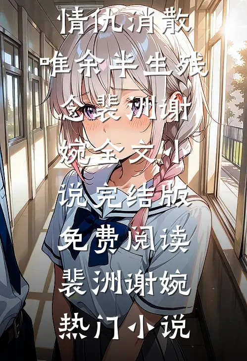 情仇消散，唯余半生残念裴洲谢婉全文小说