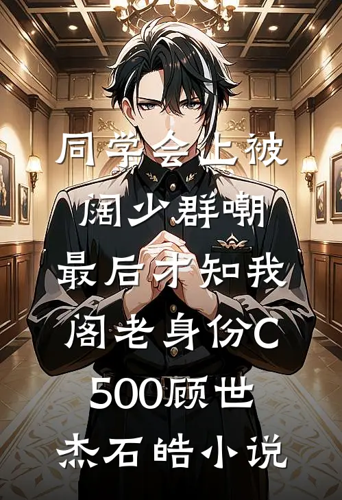 同学会上被阔少群嘲，最后才知我阁老身份C500顾世杰石皓小说
