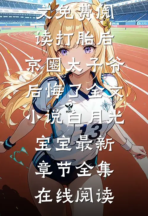 打胎后，京圈太子爷后悔了全文小说白月光宝宝最新章节