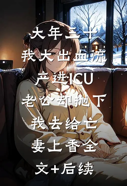 大年三十，我大出血流产进ICU，老公却抛下我去给亡妻上香全文+后续
