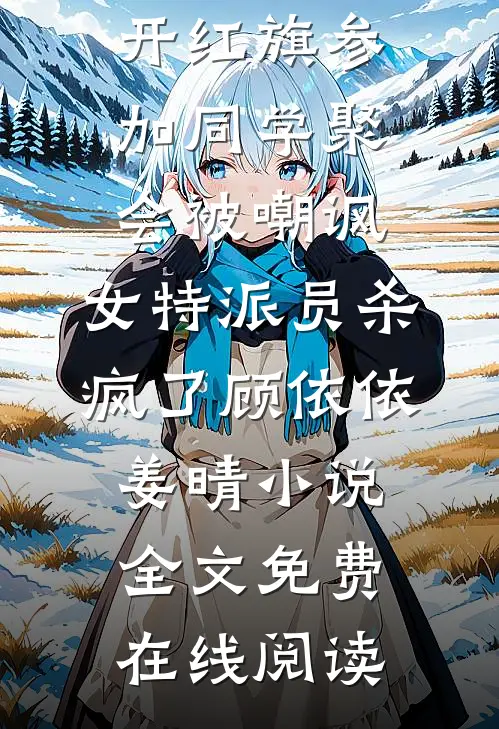 开红旗参加同学聚会被嘲讽，女特派员杀疯了顾依依姜晴小说