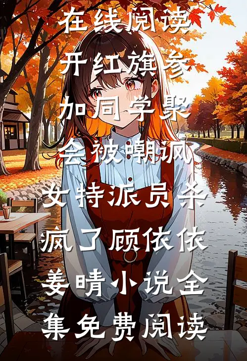 开红旗参加同学聚会被嘲讽，女特派员杀疯了顾依依姜晴小说